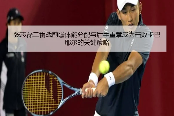 张志磊二番战前瞻体能分配与后手重拳成为击败卡巴耶尔的关键策略